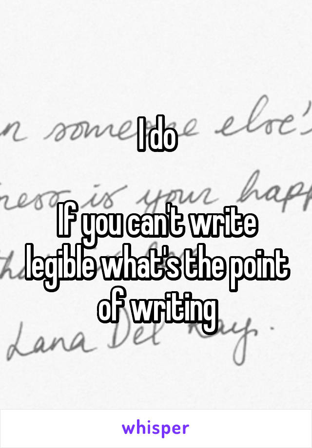 I do

If you can't write legible what's the point of writing