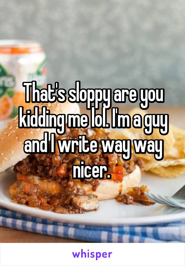 That's sloppy are you kidding me lol. I'm a guy and I write way way nicer. 