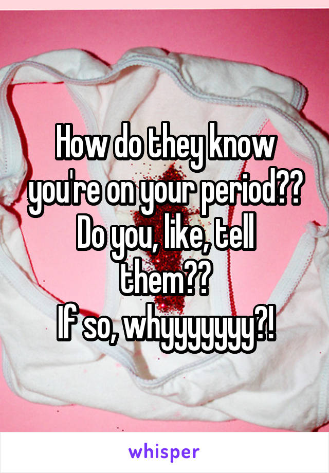 How do they know you're on your period??
Do you, like, tell them??
If so, whyyyyyyy?!