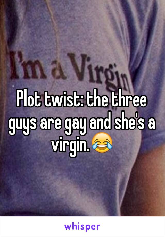 Plot twist: the three guys are gay and she's a virgin.😂