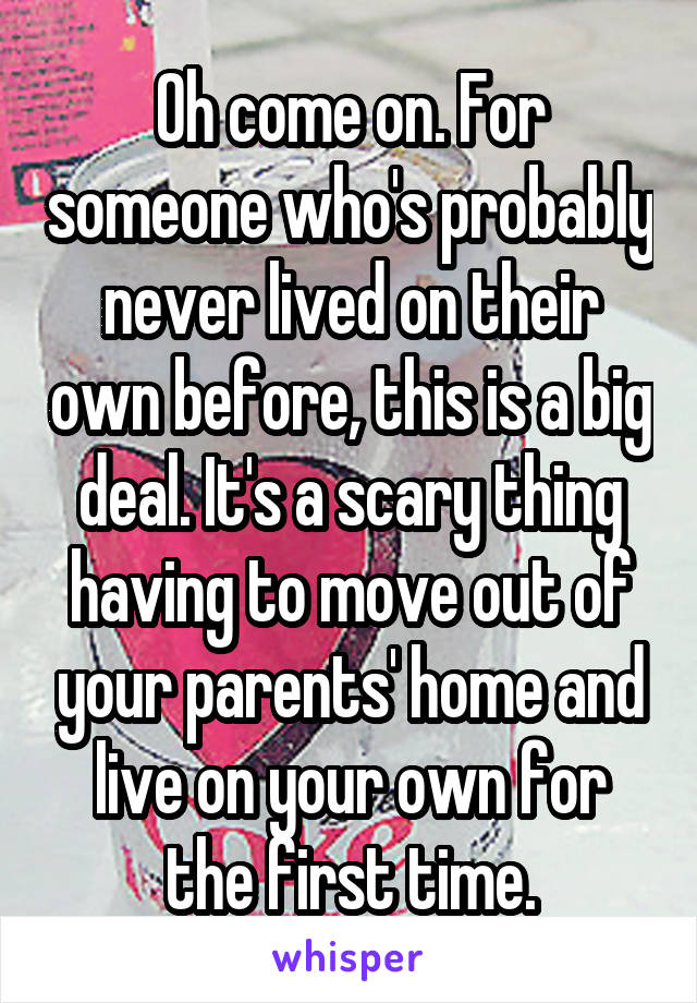 Oh come on. For someone who's probably never lived on their own before, this is a big deal. It's a scary thing having to move out of your parents' home and live on your own for the first time.