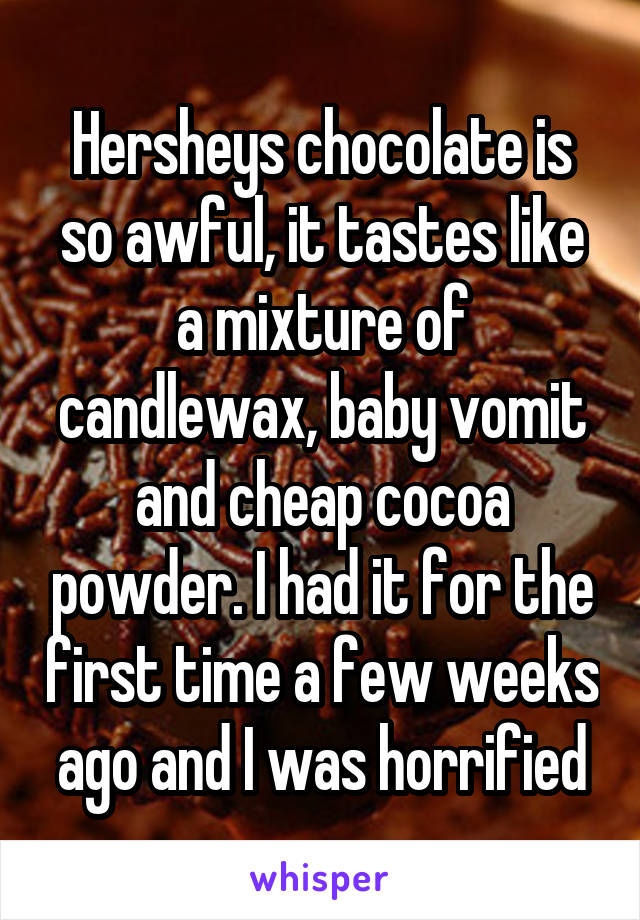 Hersheys chocolate is so awful, it tastes like a mixture of candlewax, baby vomit and cheap cocoa powder. I had it for the first time a few weeks ago and I was horrified