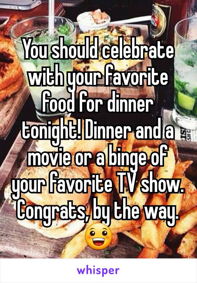 You should celebrate with your favorite food for dinner tonight! Dinner and a movie or a binge of your favorite TV show. Congrats, by the way. 😀