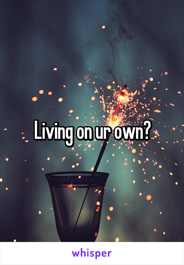 Living on ur own?