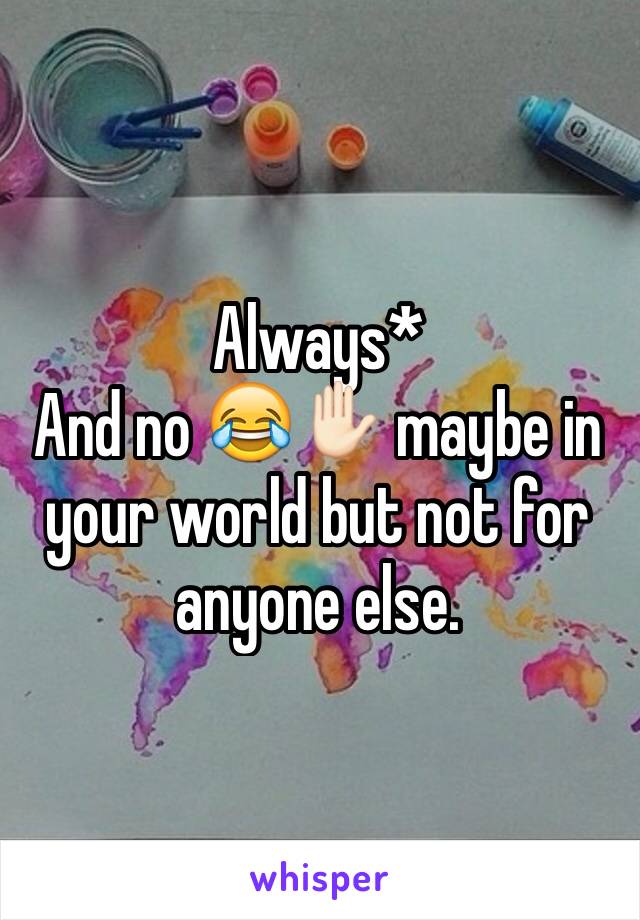 Always*
And no 😂✋🏻 maybe in your world but not for anyone else. 