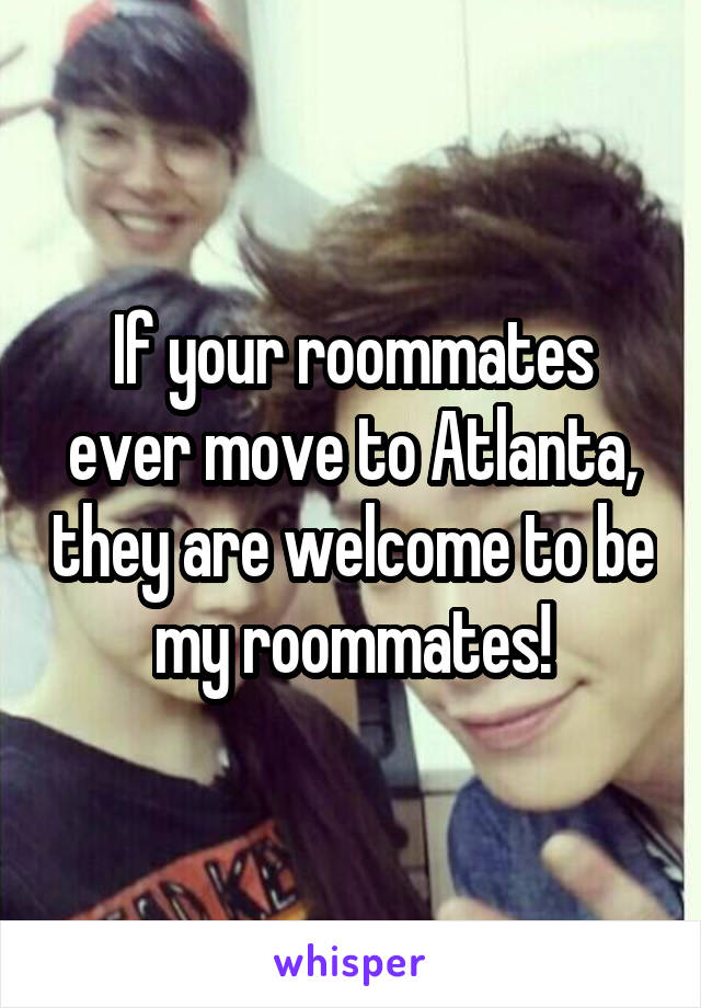 If your roommates ever move to Atlanta, they are welcome to be my roommates!