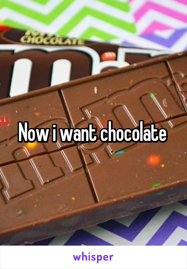 Now i want chocolate 