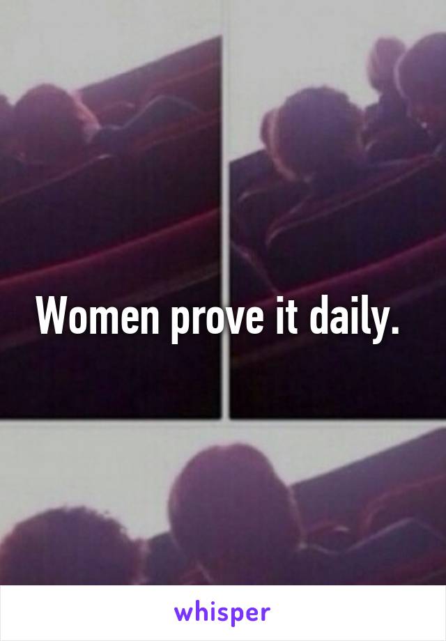 Women prove it daily. 