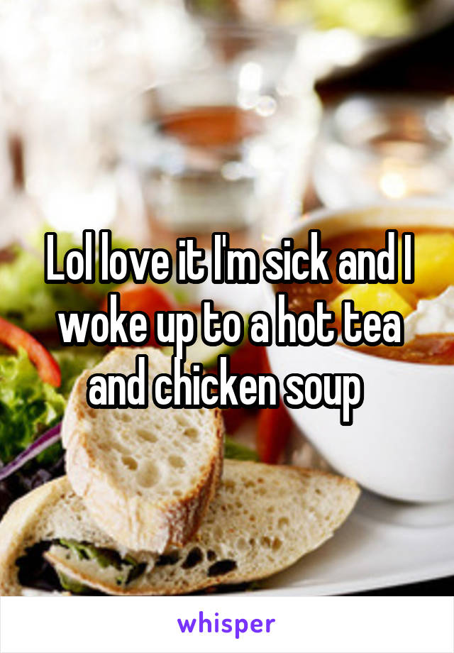 Lol love it I'm sick and I woke up to a hot tea and chicken soup 