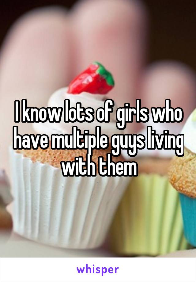 I know lots of girls who have multiple guys living with them