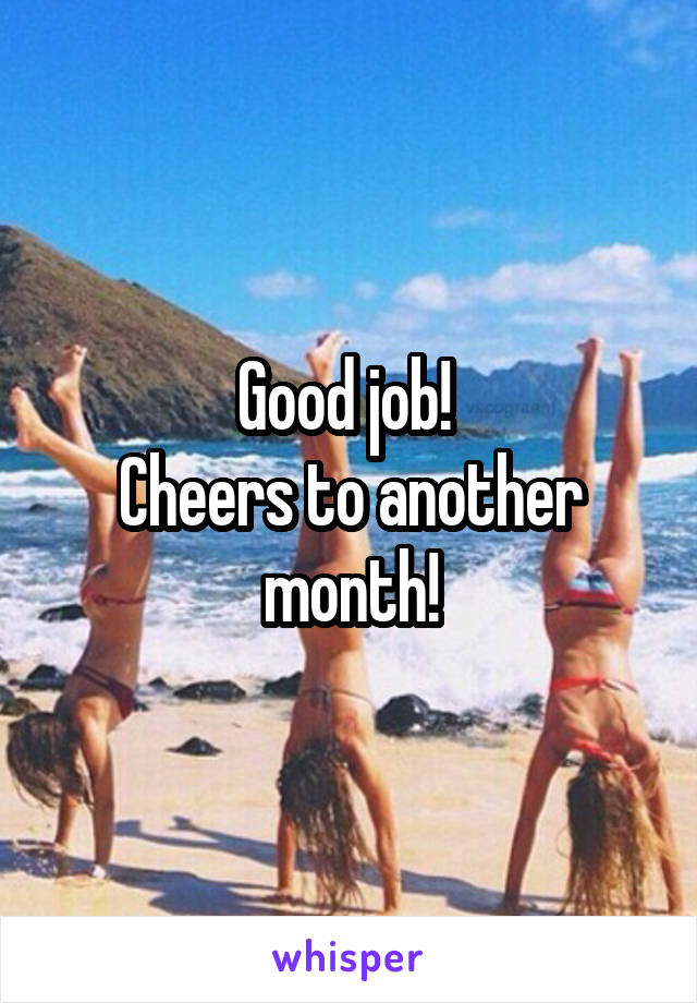 Good job! 
Cheers to another month!