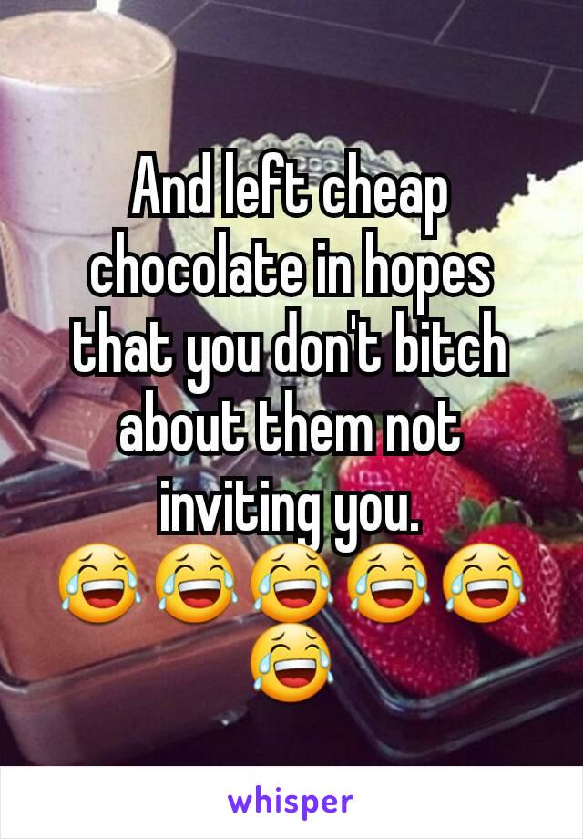 And left cheap chocolate in hopes that you don't bitch about them not inviting you.
😂😂😂😂😂😂