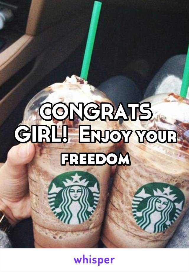 CONGRATS GIRL!  Enjoy your freedom