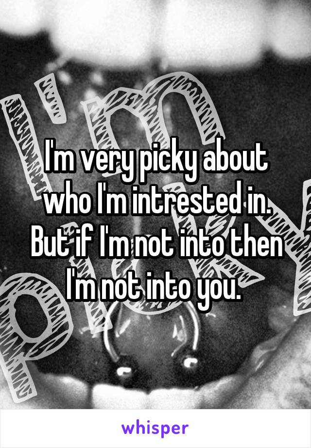 I'm very picky about who I'm intrested in. But if I'm not into then I'm not into you. 