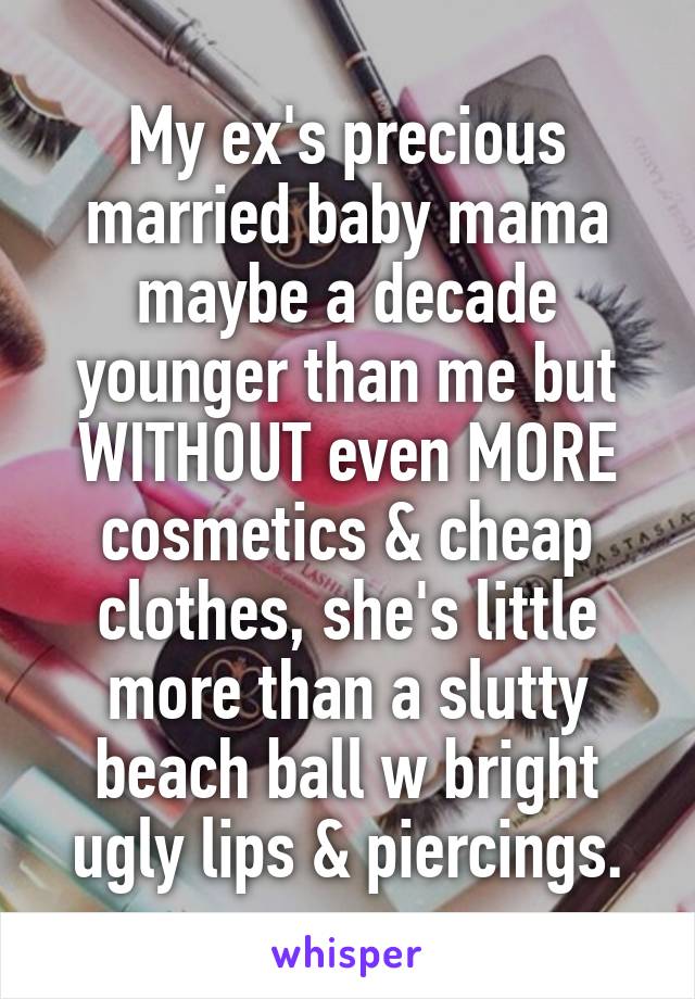My ex's precious married baby mama maybe a decade younger than me but WITHOUT even MORE cosmetics & cheap clothes, she's little more than a slutty beach ball w bright ugly lips & piercings.