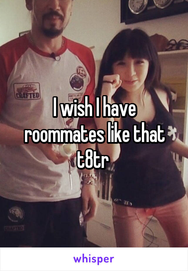 I wish I have roommates like that t8tr 