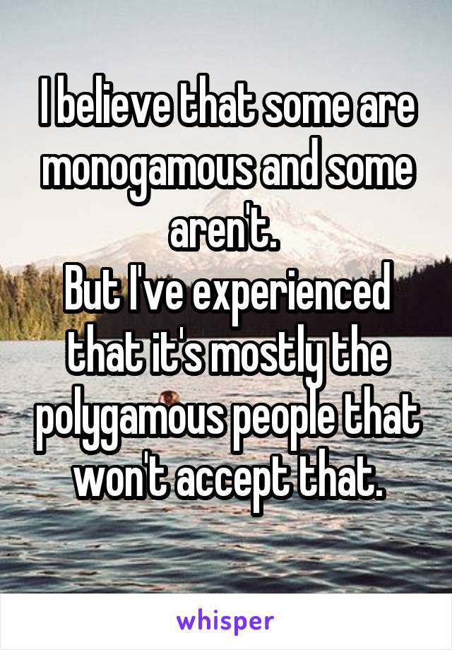 I believe that some are monogamous and some aren't. 
But I've experienced that it's mostly the polygamous people that won't accept that.
