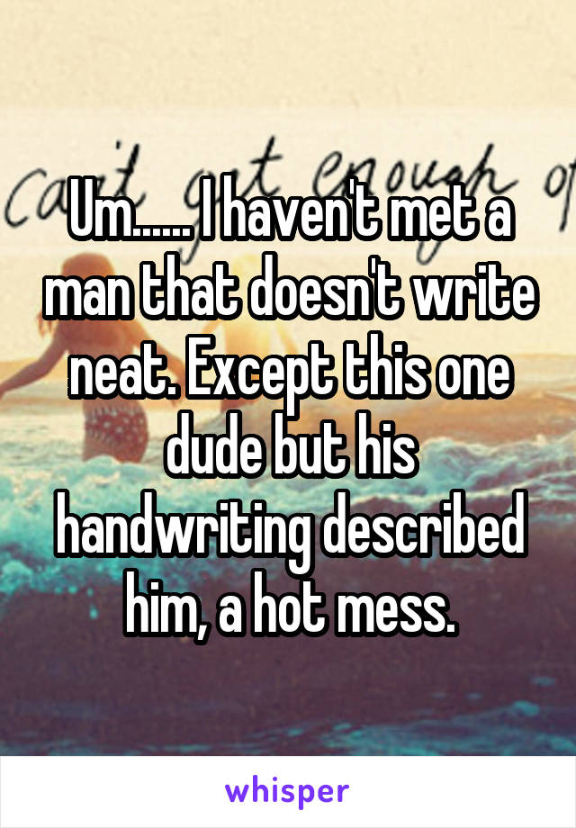 Um...... I haven't met a man that doesn't write neat. Except this one dude but his handwriting described him, a hot mess.