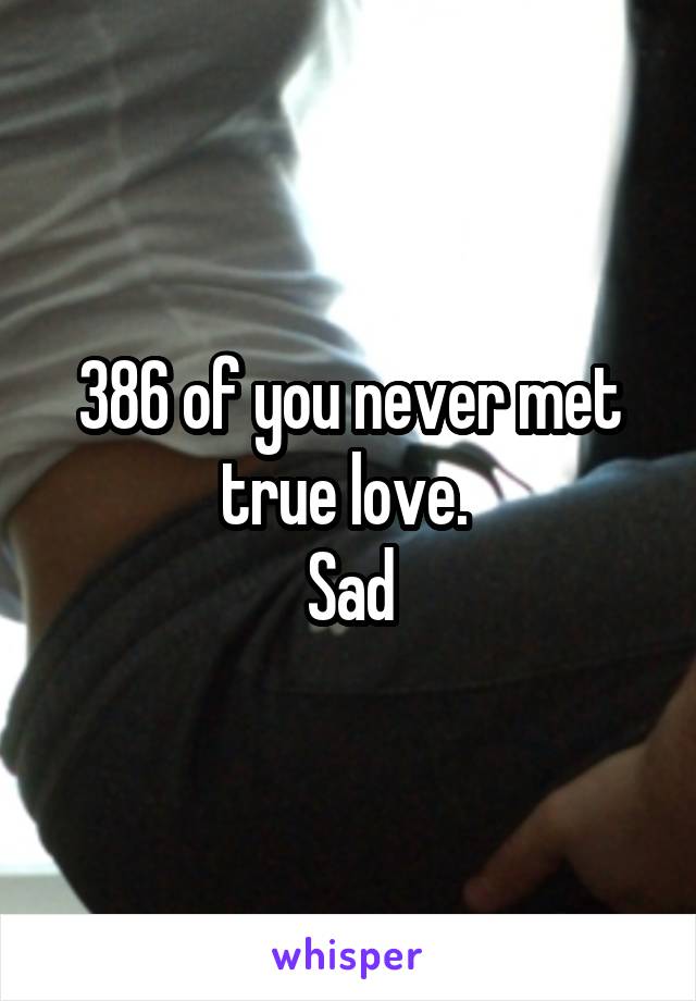 386 of you never met true love. 
Sad