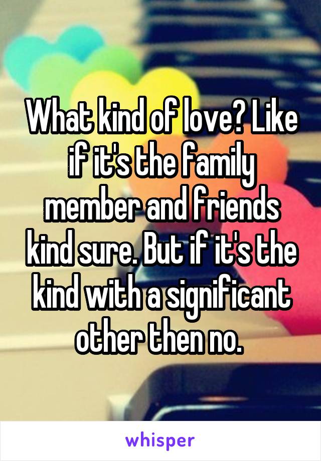 What kind of love? Like if it's the family member and friends kind sure. But if it's the kind with a significant other then no. 