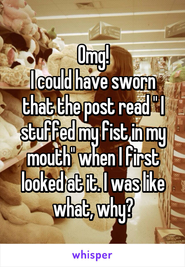 Omg!
I could have sworn that the post read " I stuffed my fist in my mouth" when I first looked at it. I was like what, why?