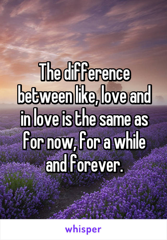 The difference between like, love and in love is the same as for now, for a while and forever.