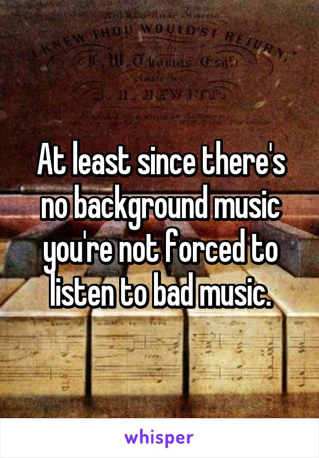 At least since there's no background music you're not forced to listen to bad music.