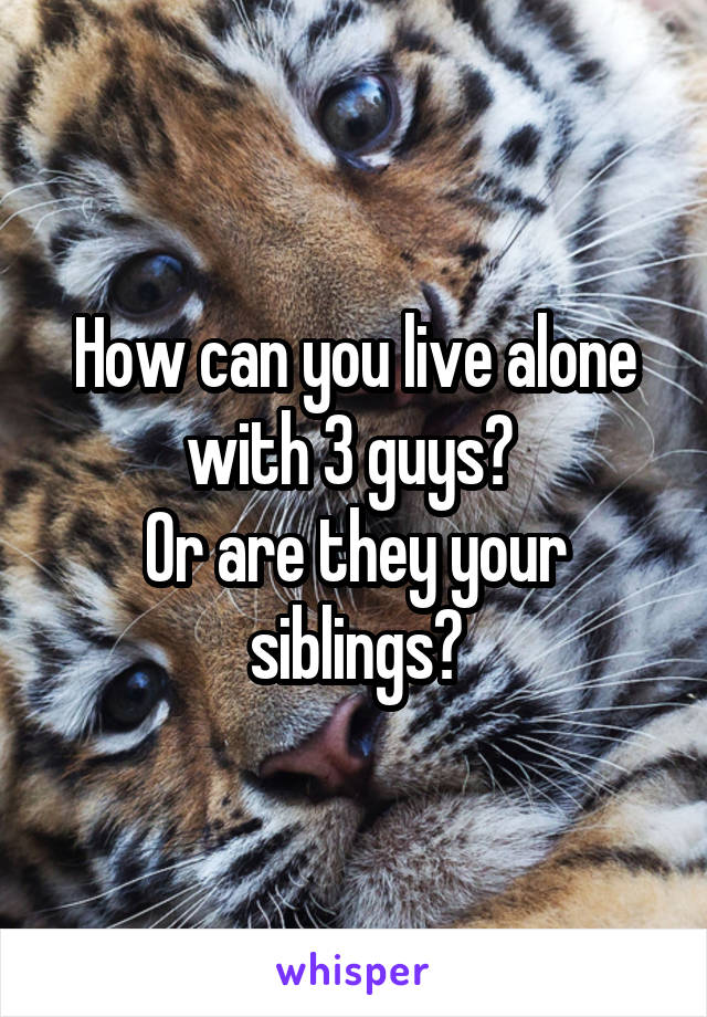 How can you live alone with 3 guys? 
Or are they your siblings?