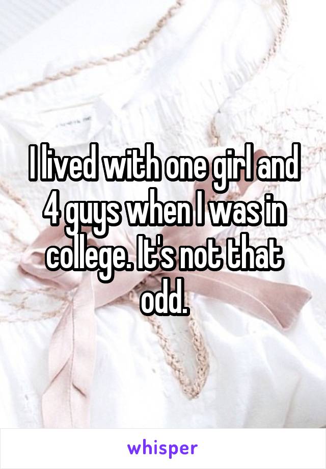 I lived with one girl and 4 guys when I was in college. It's not that odd.