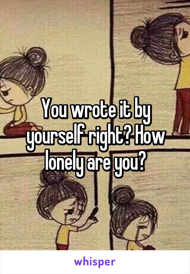 You wrote it by yourself right? How
lonely are you?