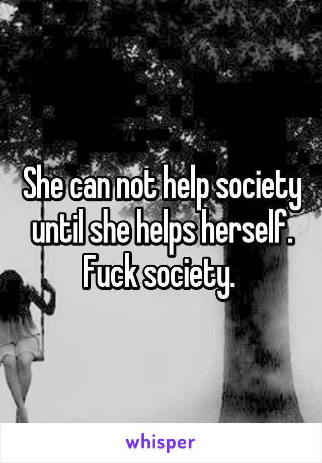 She can not help society until she helps herself. Fuck society. 