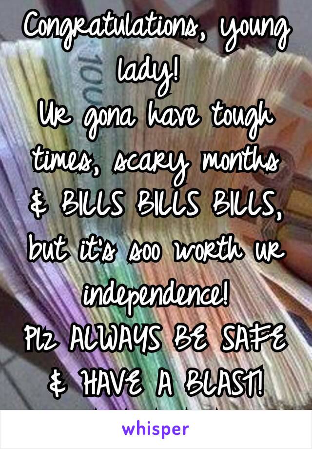 Congratulations, young lady! 
Ur gona have tough times, scary months & BILLS BILLS BILLS, but it's soo worth ur independence!
Plz ALWAYS BE SAFE & HAVE A BLAST! ☆☆☆☆☆