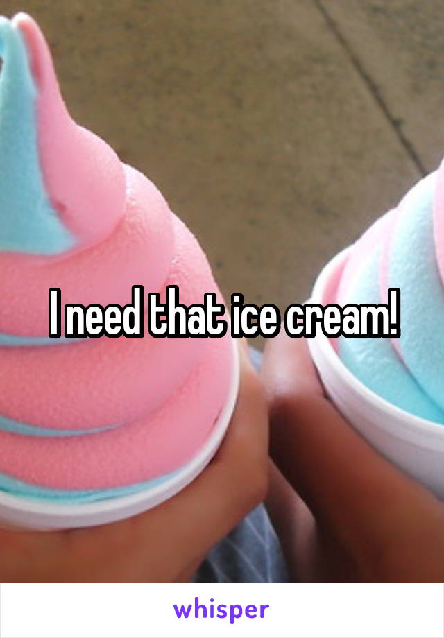 I need that ice cream!