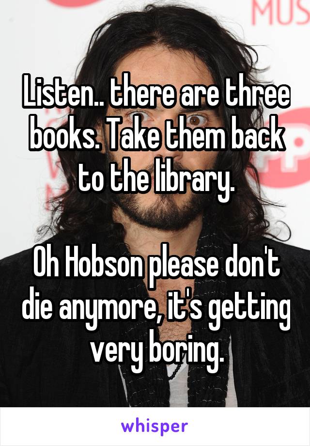 Listen.. there are three books. Take them back to the library.

Oh Hobson please don't die anymore, it's getting very boring.