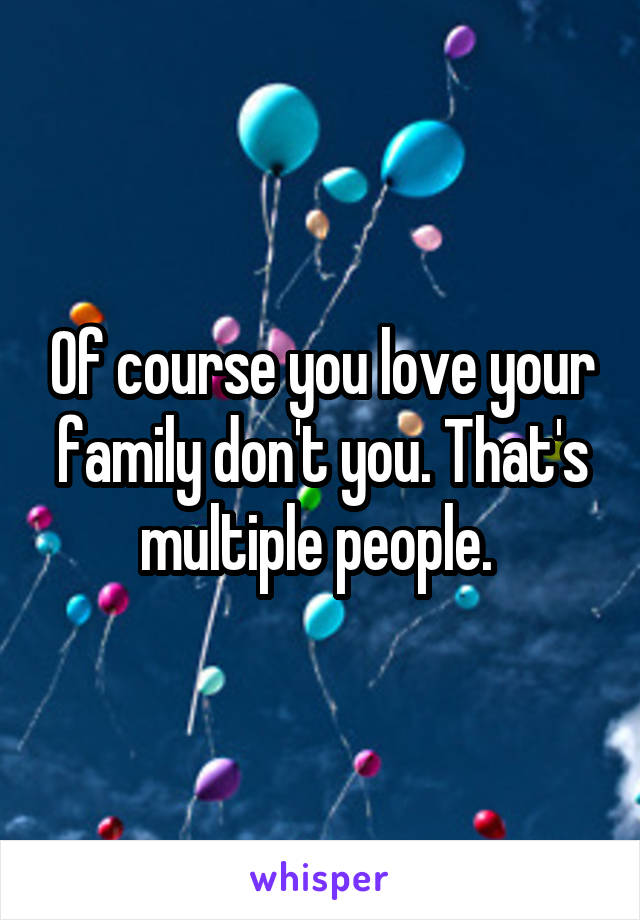 Of course you love your family don't you. That's multiple people. 