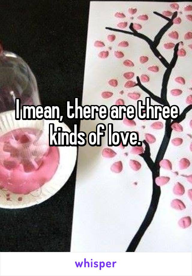 I mean, there are three kinds of love. 
