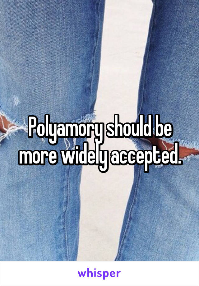 Polyamory should be more widely accepted.