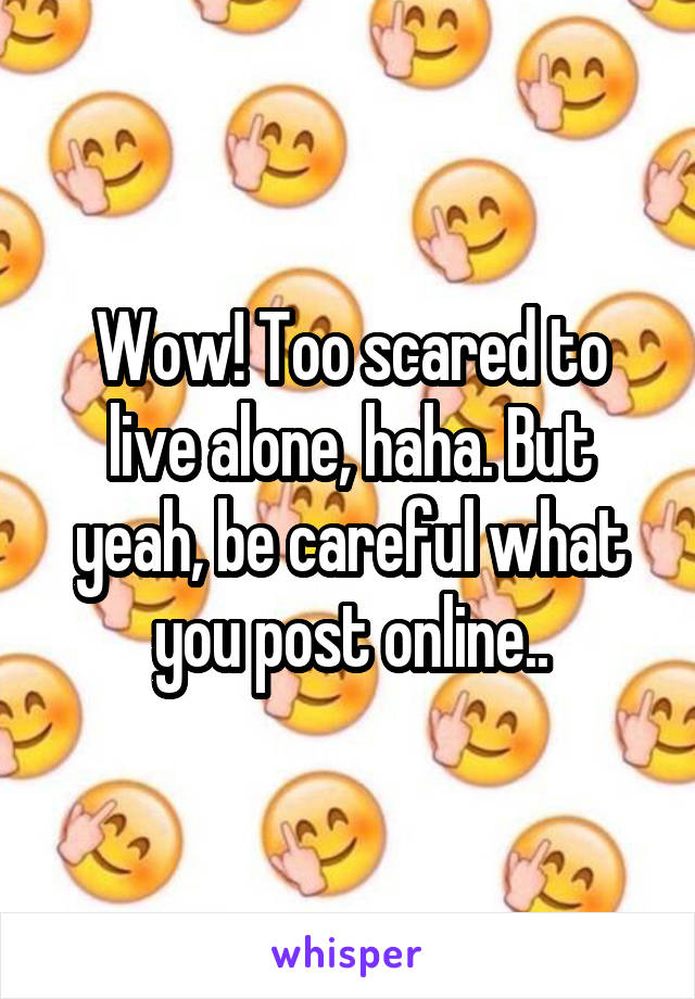 Wow! Too scared to live alone, haha. But yeah, be careful what you post online..