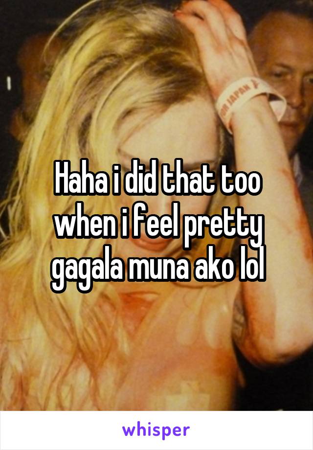 Haha i did that too when i feel pretty gagala muna ako lol