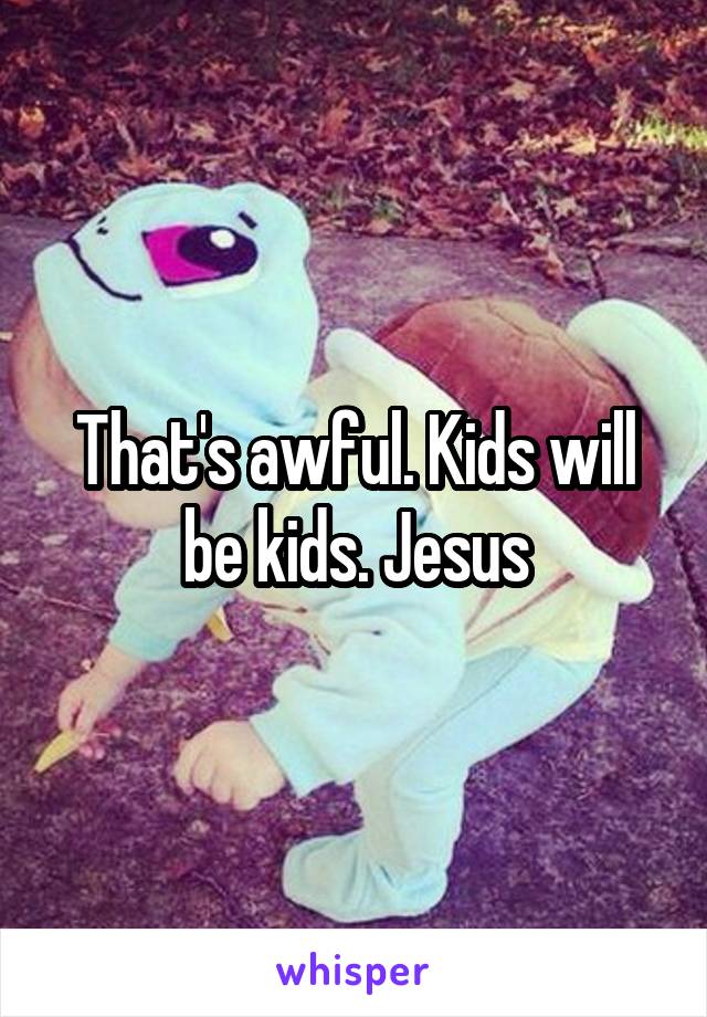 That's awful. Kids will be kids. Jesus