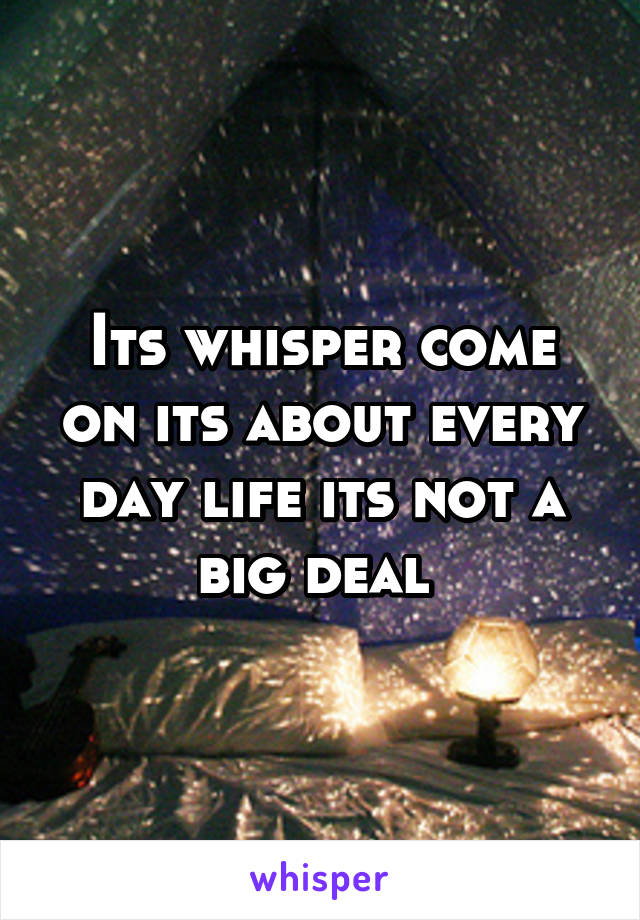 Its whisper come on its about every day life its not a big deal 