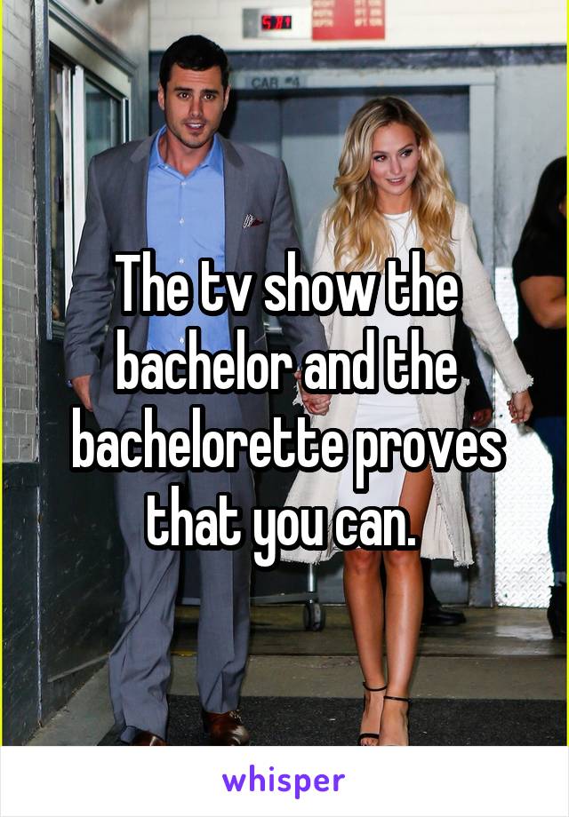 The tv show the bachelor and the bachelorette proves that you can. 