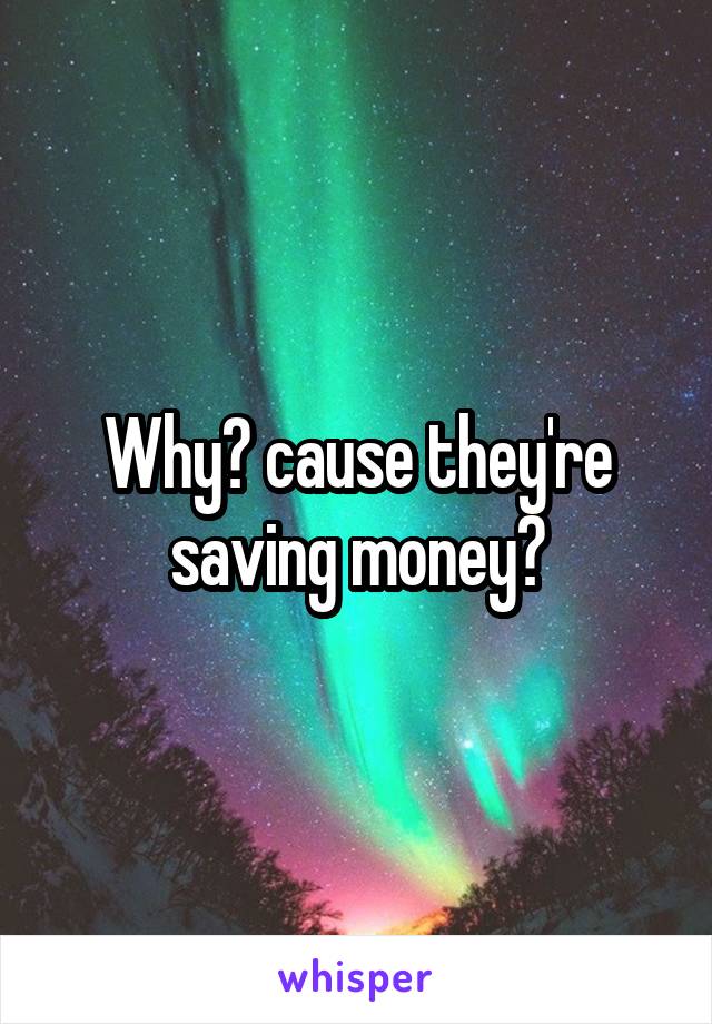 Why? cause they're saving money?