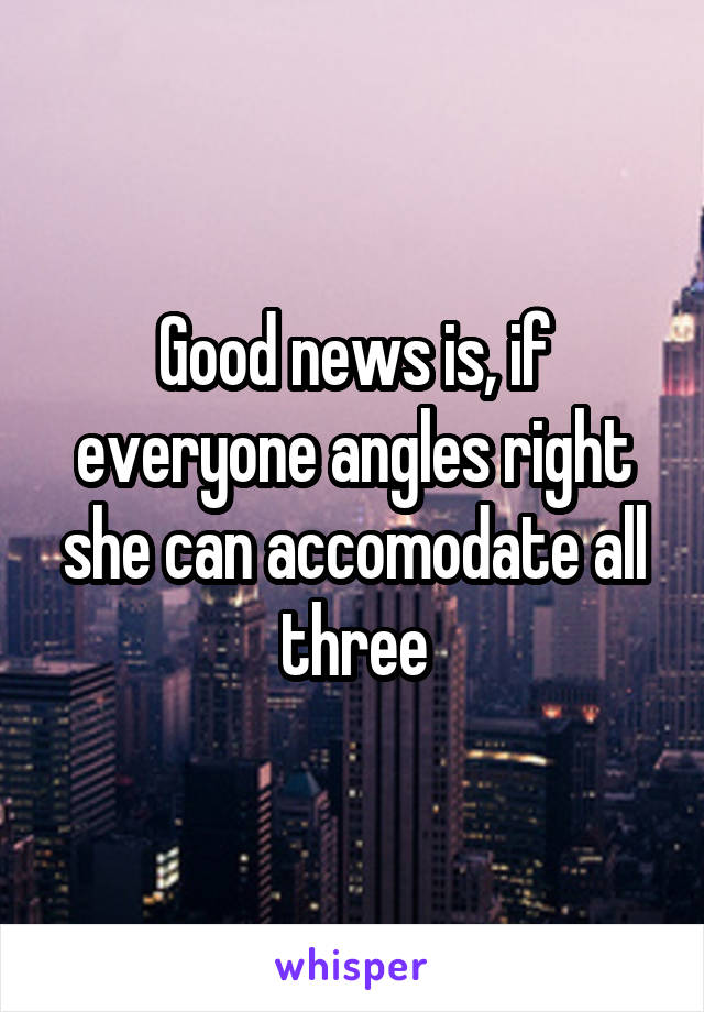 Good news is, if everyone angles right she can accomodate all three