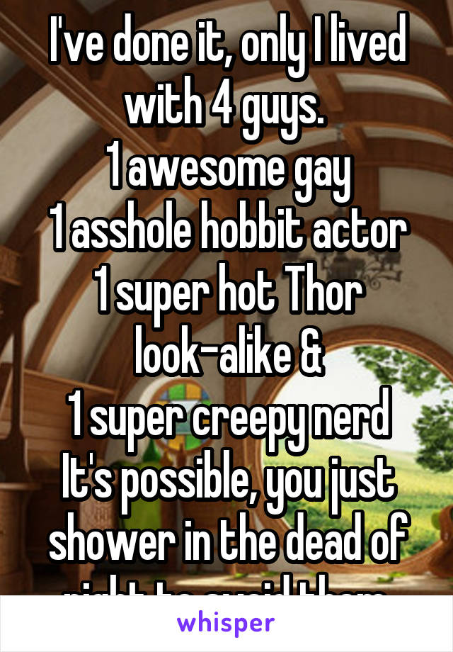 I've done it, only I lived with 4 guys. 
1 awesome gay
1 asshole hobbit actor
1 super hot Thor look-alike &
1 super creepy nerd
It's possible, you just shower in the dead of night to avoid them.