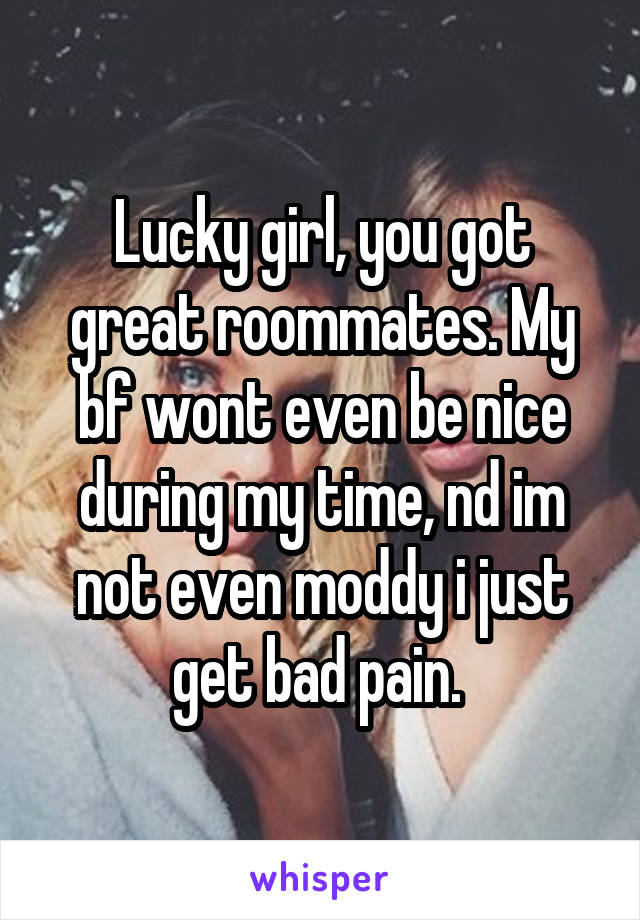 Lucky girl, you got great roommates. My bf wont even be nice during my time, nd im not even moddy i just get bad pain. 