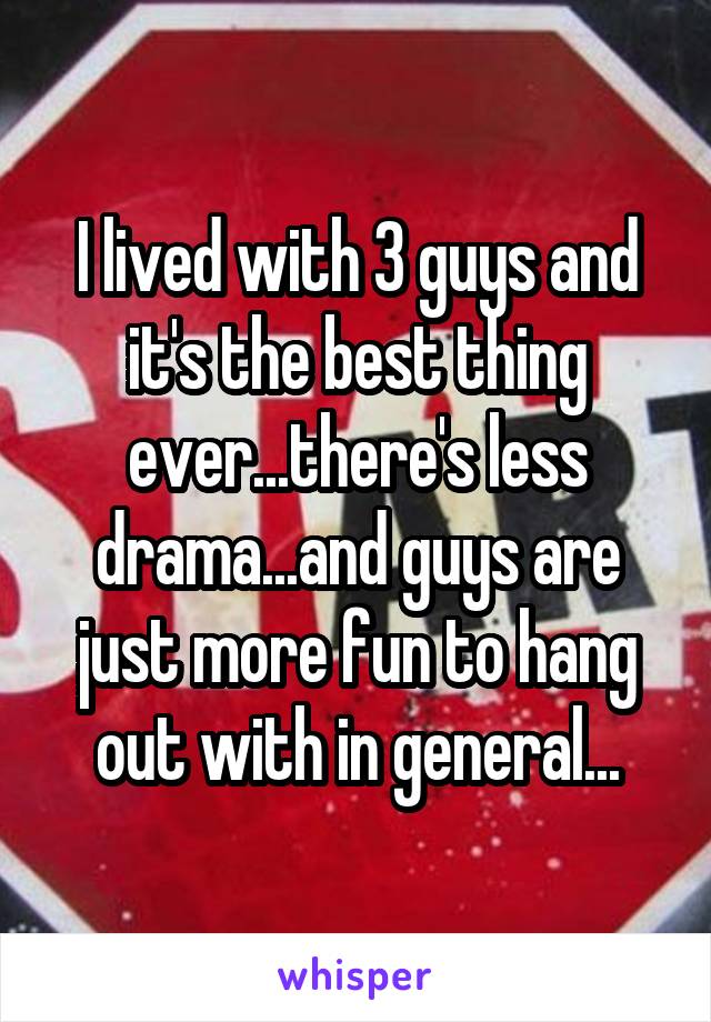 I lived with 3 guys and it's the best thing ever...there's less drama...and guys are just more fun to hang out with in general...