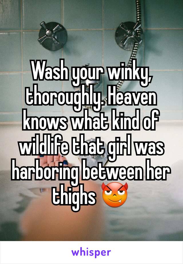 Wash your winky, thoroughly. Heaven knows what kind of wildlife that girl was harboring between her thighs 😈