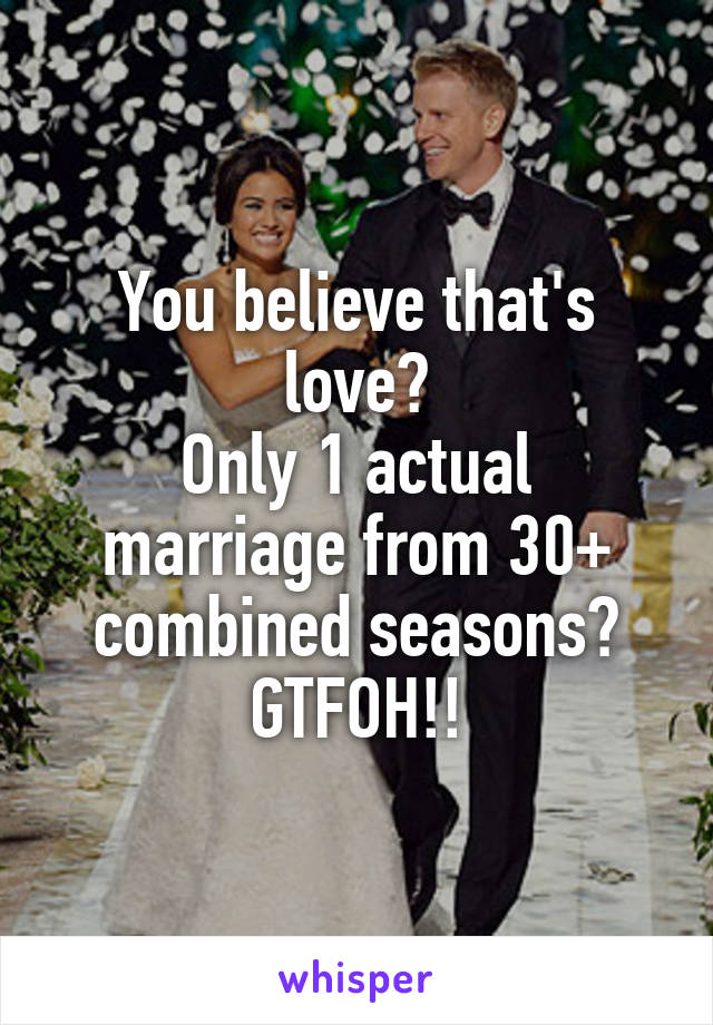 You believe that's love?
Only 1 actual marriage from 30+ combined seasons?
GTFOH!!