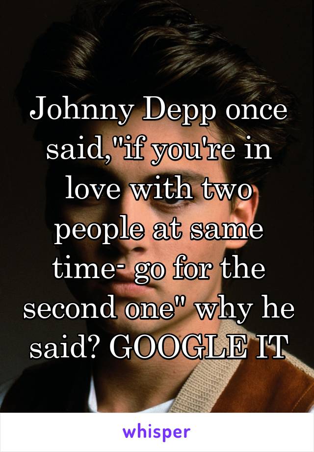 Johnny Depp once said,"if you're in love with two people at same time- go for the second one" why he said? GOOGLE IT